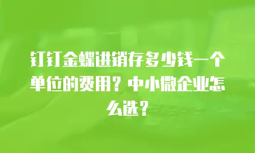 钉钉金蝶进销存多少钱一个单位的费用？中小微企业怎么选？