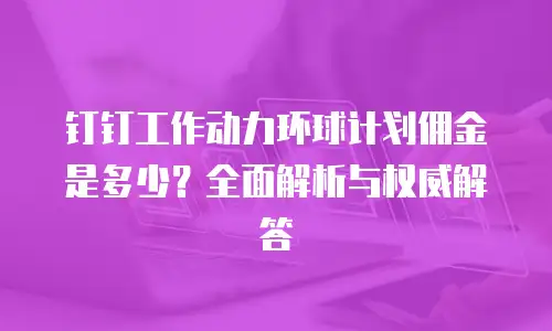 钉钉工作动力环球计划佣金是多少？全面解析与权威解答