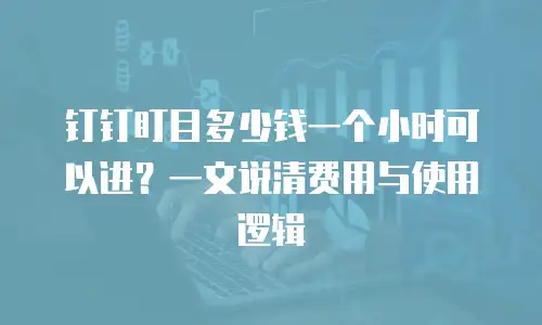 钉钉盯目多少钱一个小时可以进？一文说清费用与使用逻辑