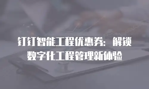 钉钉智能工程优惠券：解锁数字化工程管理新体验