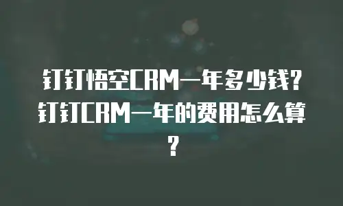 钉钉悟空CRM一年多少钱？钉钉CRM一年的费用怎么算？