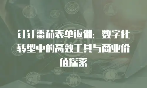 钉钉番茄表单返佣：数字化转型中的高效工具与商业价值探索