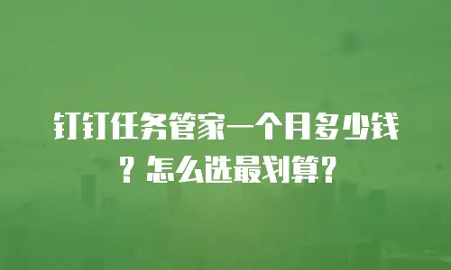 钉钉任务管家一个月多少钱？怎么选最划算？