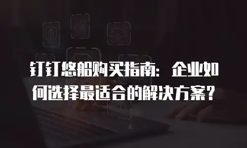 钉钉悠船购买指南：企业如何选择最适合的解决方案？