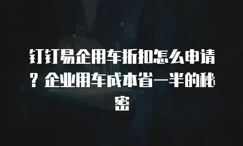 钉钉易企用车折扣怎么申请？企业用车成本省一半的秘密