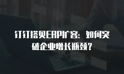 钉钉搭贝ERP扩容：如何突破企业增长瓶颈？