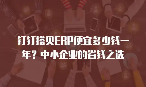 钉钉搭贝ERP便宜多少钱一年？中小企业的省钱之选