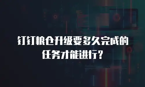 钉钉粮仓升级要多久完成的任务才能进行？