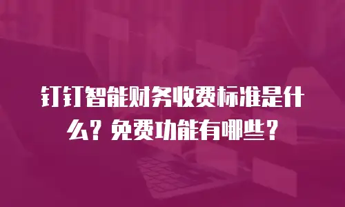钉钉智能财务收费标准是什么？免费功能有哪些？