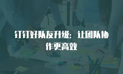 钉钉好队友升级：让团队协作更高效