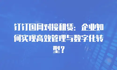 钉钉国网对接租赁：企业如何实现高效管理与数字化转型？