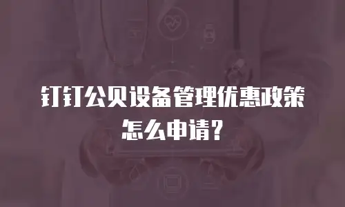 钉钉公贝设备管理优惠政策怎么申请？