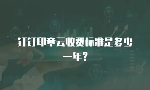 钉钉印章云收费标准是多少一年？