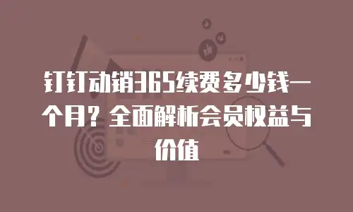 钉钉动销365续费多少钱一个月？全面解析会员权益与价值