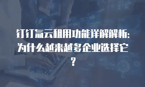 钉钉氚云租用功能详解解析：为什么越来越多企业选择它？
