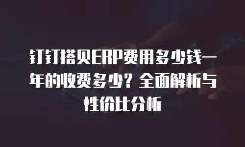 钉钉搭贝ERP费用多少钱一年的收费多少？全面解析与性价比分析