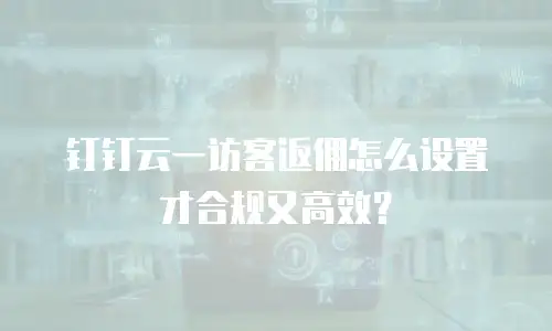 钉钉云一访客返佣怎么设置才合规又高效？