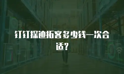 钉钉探迹拓客多少钱一次合适？