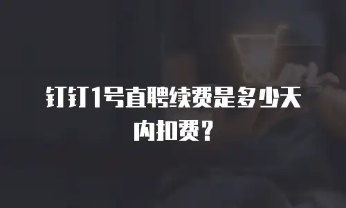 钉钉1号直聘续费是多少天内扣费？