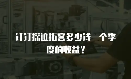 钉钉探迹拓客多少钱一个季度的收益？