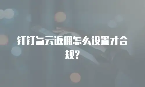 钉钉氚云返佣怎么设置才合规？