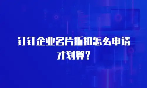 钉钉企业名片折扣怎么申请才划算？