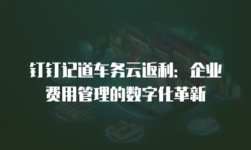 钉钉记道车务云返利：企业费用管理的数字化革新