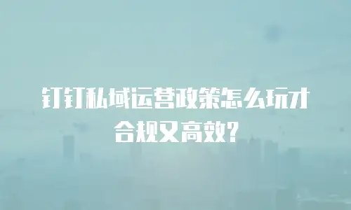 钉钉私域运营政策怎么玩才合规又高效？