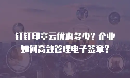 钉钉印章云优惠多少？企业如何高效管理电子签章？