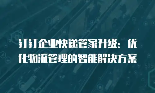 钉钉企业快递管家升级：优化物流管理的智能解决方案