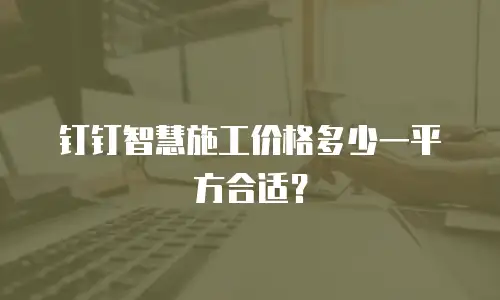 钉钉智慧施工价格多少一平方合适？