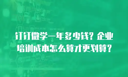 钉钉微学一年多少钱？企业培训成本怎么算才更划算？
