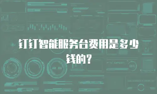 钉钉智能服务台费用是多少钱的？