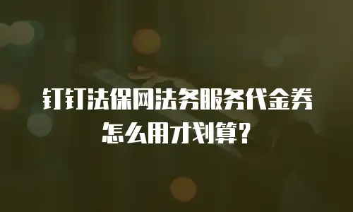 钉钉法保网法务服务代金券怎么用才划算？