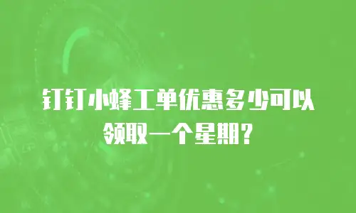 钉钉小蜂工单优惠多少可以领取一个星期？
