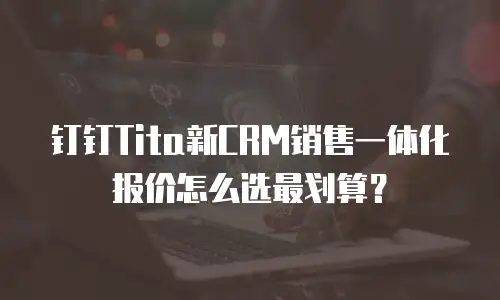 钉钉Tita新CRM销售一体化报价怎么选最划算？