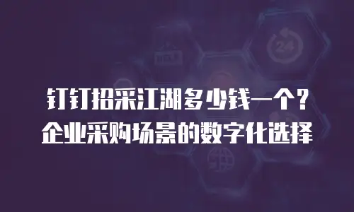 钉钉招采江湖多少钱一个？企业采购场景的数字化选择