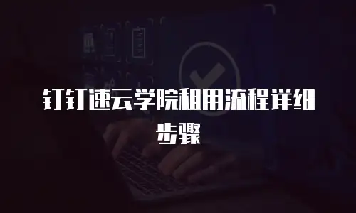 钉钉速云学院租用流程详细步骤