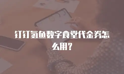 钉钉氢鱼数字食堂代金券怎么用？