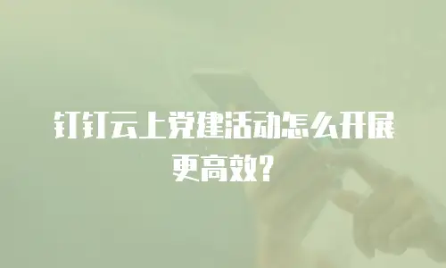 钉钉云上党建活动怎么开展更高效？