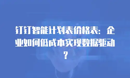 钉钉智能计划表价格表：企业如何低成本实现数据驱动？