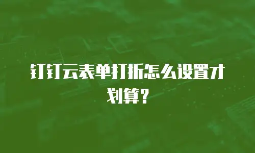 钉钉云表单打折怎么设置才划算？