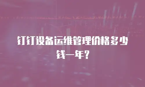 钉钉设备运维管理价格多少钱一年？