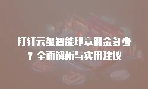 钉钉云玺智能印章佣金多少？全面解析与实用建议