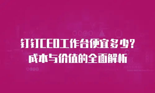 钉钉CEO工作台便宜多少？成本与价值的全面解析