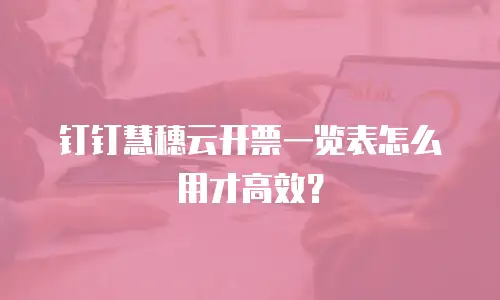 钉钉慧穗云开票一览表怎么用才高效？