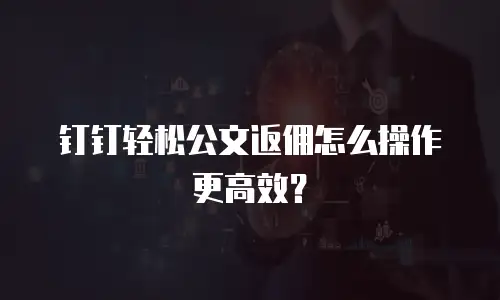 钉钉轻松公文返佣怎么操作更高效？