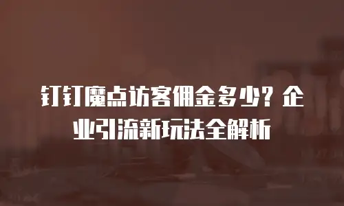 钉钉魔点访客佣金多少？企业引流新玩法全解析