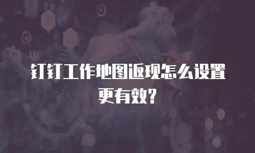 钉钉工作地图返现怎么设置更有效？