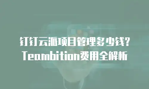 钉钉云派项目管理多少钱？Teambition费用全解析